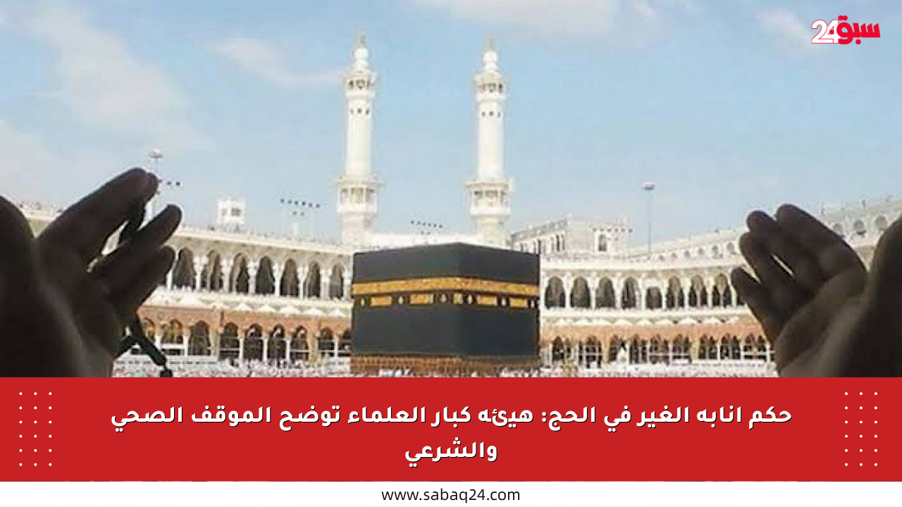حكم إنابة الغير في الحج: هيئة كبار العلماء توضح الموقف الصحي والشرعي